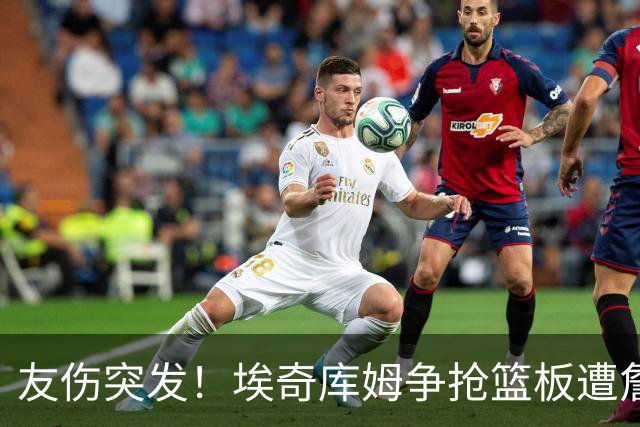 友伤突发！埃奇库姆争抢篮板遭詹姆斯重击，鼻部受伤紧急救治
